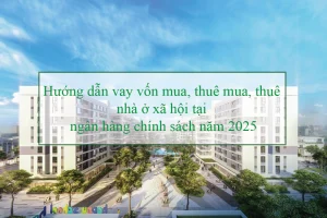 Hướng dẫn vay vốn mua, thuê mua, thuê nhà ở xã hội tại ngân hàng chính sách năm 2025